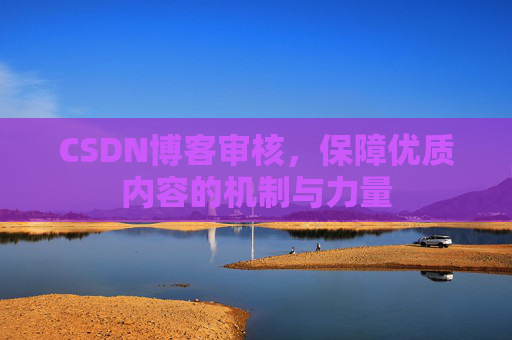 CSDN博客审核,保障优质内容的机制与力量 CSDN博客审核,保障优质内容的机制与力量